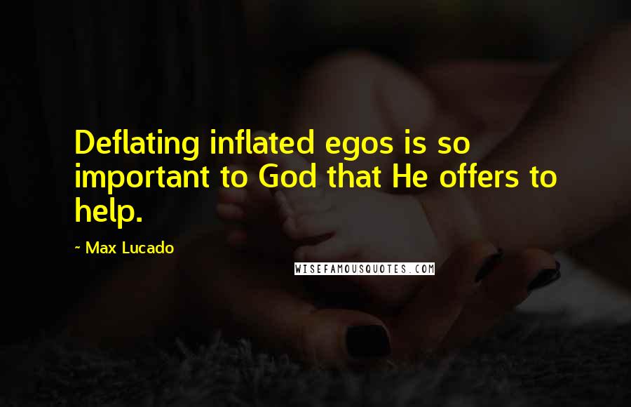 Max Lucado Quotes: Deflating inflated egos is so important to God that He offers to help.