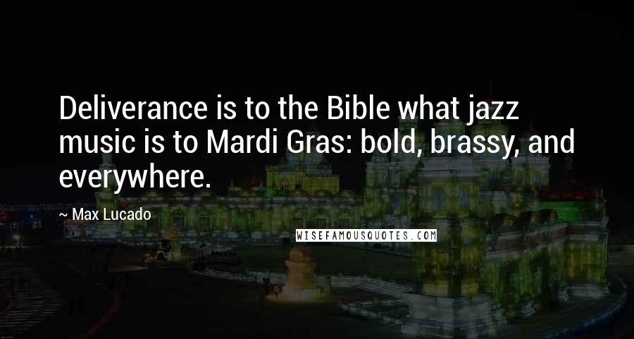 Max Lucado Quotes: Deliverance is to the Bible what jazz music is to Mardi Gras: bold, brassy, and everywhere.