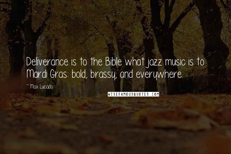 Max Lucado Quotes: Deliverance is to the Bible what jazz music is to Mardi Gras: bold, brassy, and everywhere.