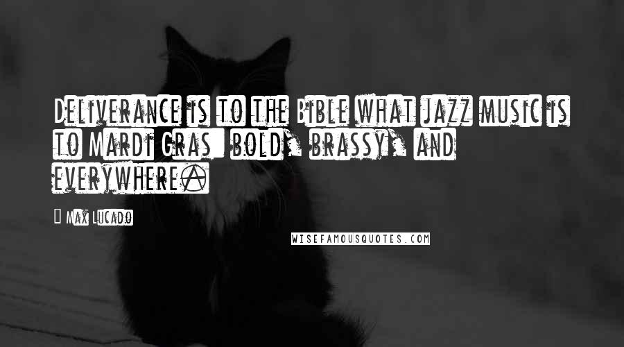 Max Lucado Quotes: Deliverance is to the Bible what jazz music is to Mardi Gras: bold, brassy, and everywhere.