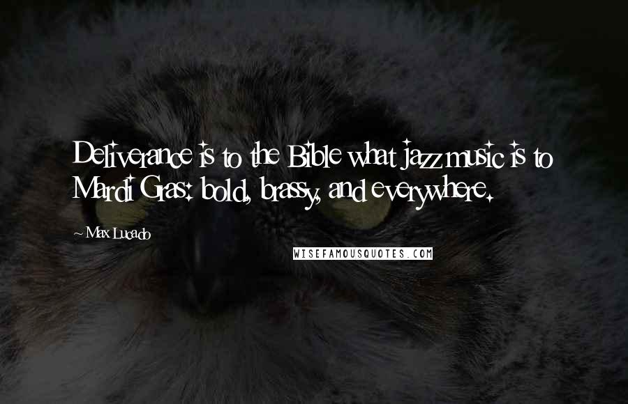 Max Lucado Quotes: Deliverance is to the Bible what jazz music is to Mardi Gras: bold, brassy, and everywhere.