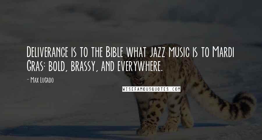 Max Lucado Quotes: Deliverance is to the Bible what jazz music is to Mardi Gras: bold, brassy, and everywhere.