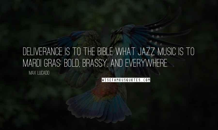 Max Lucado Quotes: Deliverance is to the Bible what jazz music is to Mardi Gras: bold, brassy, and everywhere.