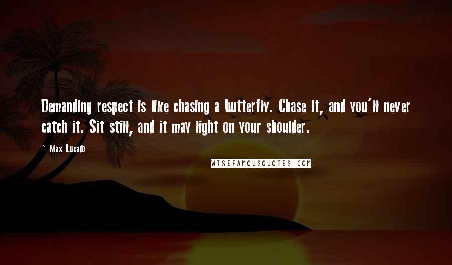 Max Lucado Quotes: Demanding respect is like chasing a butterfly. Chase it, and you'll never catch it. Sit still, and it may light on your shoulder.