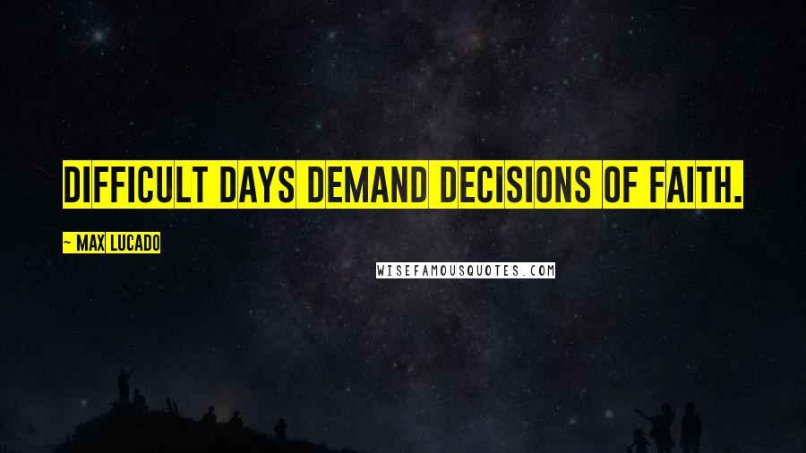 Max Lucado Quotes: Difficult days demand decisions of faith.