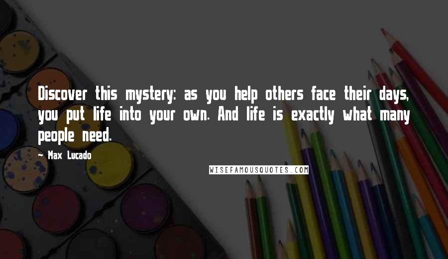 Max Lucado Quotes: Discover this mystery: as you help others face their days, you put life into your own. And life is exactly what many people need.