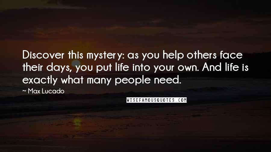 Max Lucado Quotes: Discover this mystery: as you help others face their days, you put life into your own. And life is exactly what many people need.