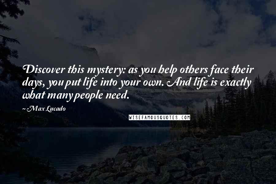 Max Lucado Quotes: Discover this mystery: as you help others face their days, you put life into your own. And life is exactly what many people need.