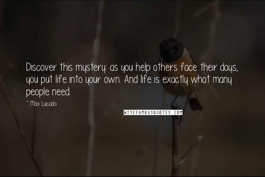 Max Lucado Quotes: Discover this mystery: as you help others face their days, you put life into your own. And life is exactly what many people need.