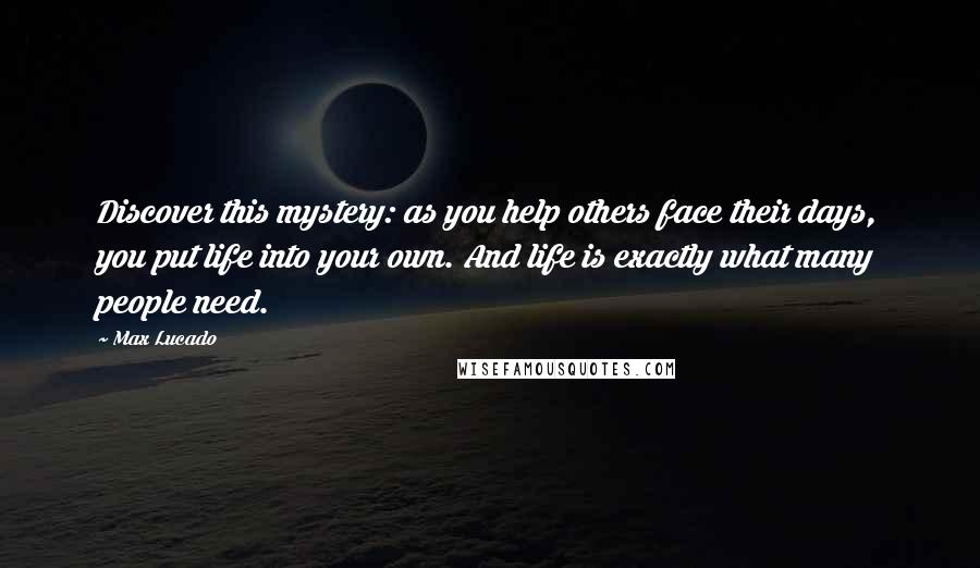 Max Lucado Quotes: Discover this mystery: as you help others face their days, you put life into your own. And life is exactly what many people need.