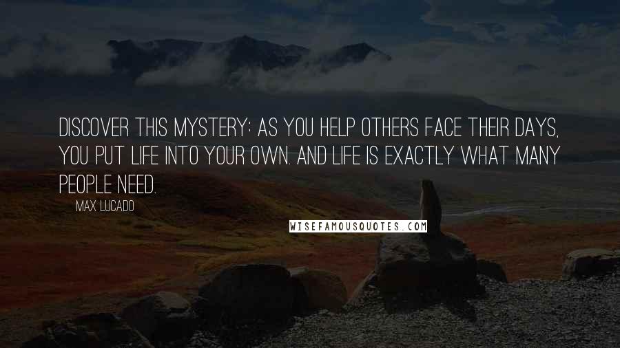 Max Lucado Quotes: Discover this mystery: as you help others face their days, you put life into your own. And life is exactly what many people need.