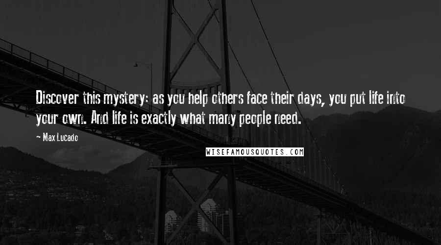 Max Lucado Quotes: Discover this mystery: as you help others face their days, you put life into your own. And life is exactly what many people need.