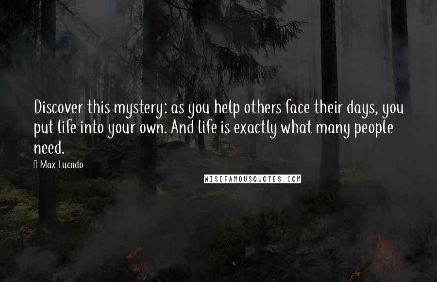 Max Lucado Quotes: Discover this mystery: as you help others face their days, you put life into your own. And life is exactly what many people need.