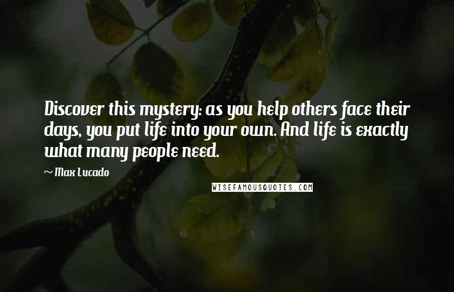 Max Lucado Quotes: Discover this mystery: as you help others face their days, you put life into your own. And life is exactly what many people need.