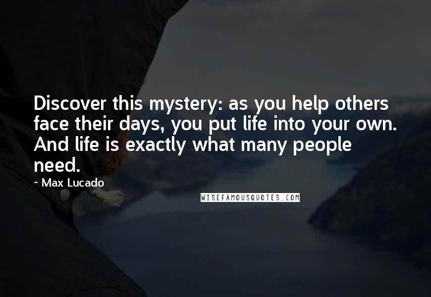 Max Lucado Quotes: Discover this mystery: as you help others face their days, you put life into your own. And life is exactly what many people need.