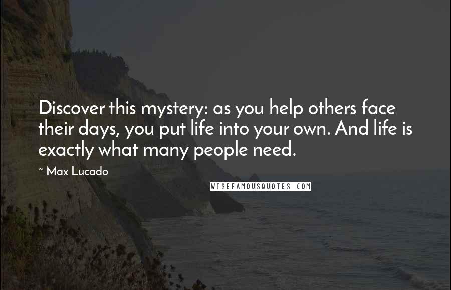 Max Lucado Quotes: Discover this mystery: as you help others face their days, you put life into your own. And life is exactly what many people need.