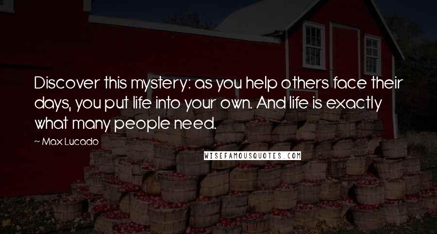 Max Lucado Quotes: Discover this mystery: as you help others face their days, you put life into your own. And life is exactly what many people need.