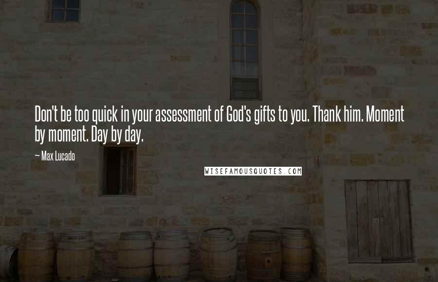 Max Lucado Quotes: Don't be too quick in your assessment of God's gifts to you. Thank him. Moment by moment. Day by day.