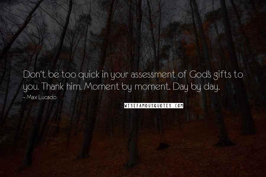 Max Lucado Quotes: Don't be too quick in your assessment of God's gifts to you. Thank him. Moment by moment. Day by day.