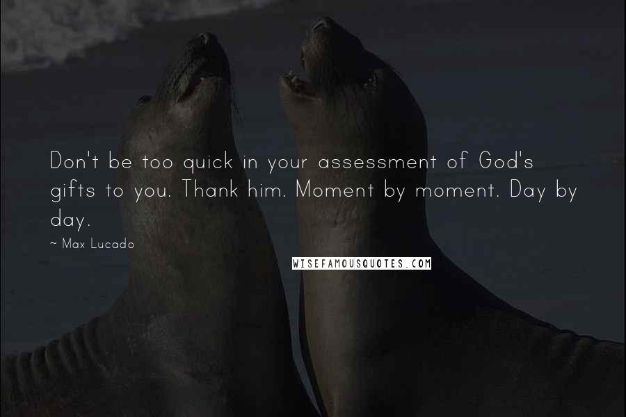 Max Lucado Quotes: Don't be too quick in your assessment of God's gifts to you. Thank him. Moment by moment. Day by day.