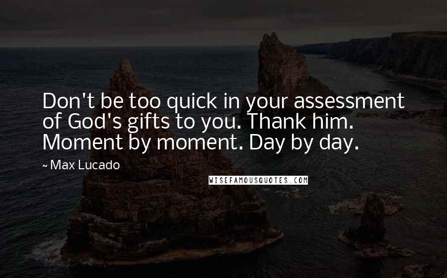 Max Lucado Quotes: Don't be too quick in your assessment of God's gifts to you. Thank him. Moment by moment. Day by day.