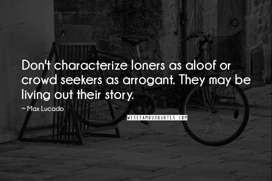 Max Lucado Quotes: Don't characterize loners as aloof or crowd seekers as arrogant. They may be living out their story.