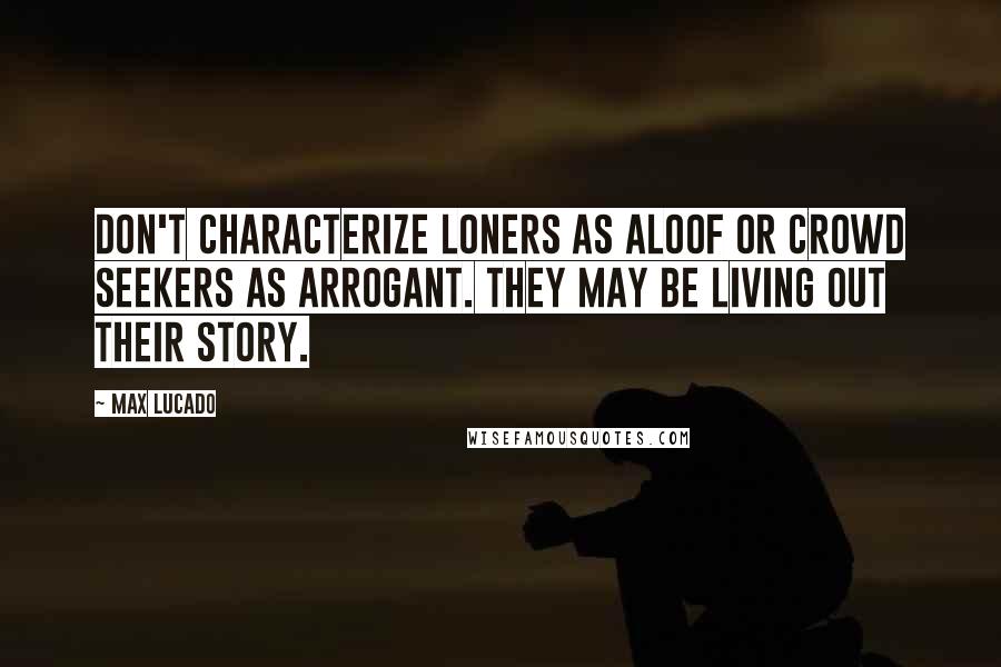 Max Lucado Quotes: Don't characterize loners as aloof or crowd seekers as arrogant. They may be living out their story.