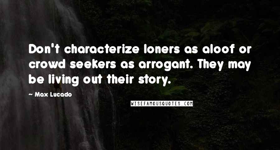 Max Lucado Quotes: Don't characterize loners as aloof or crowd seekers as arrogant. They may be living out their story.