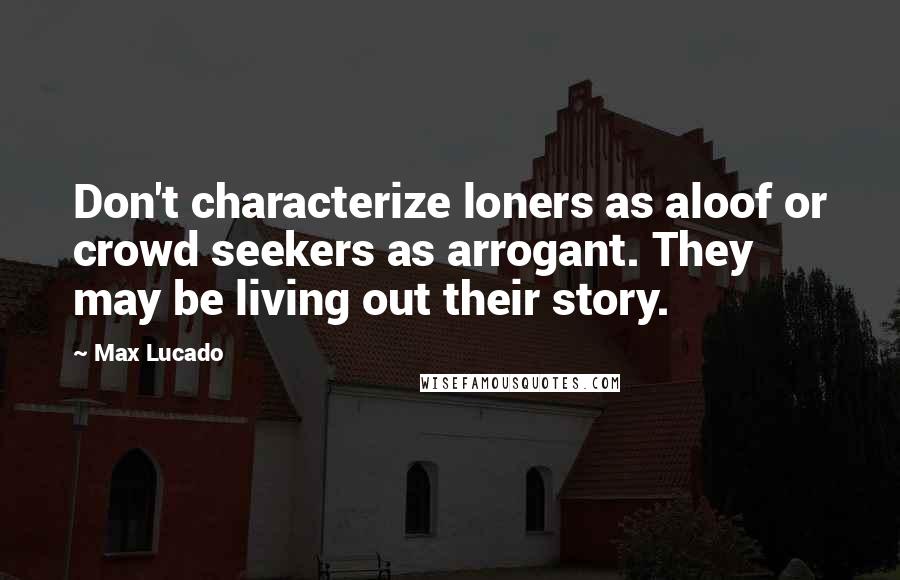 Max Lucado Quotes: Don't characterize loners as aloof or crowd seekers as arrogant. They may be living out their story.