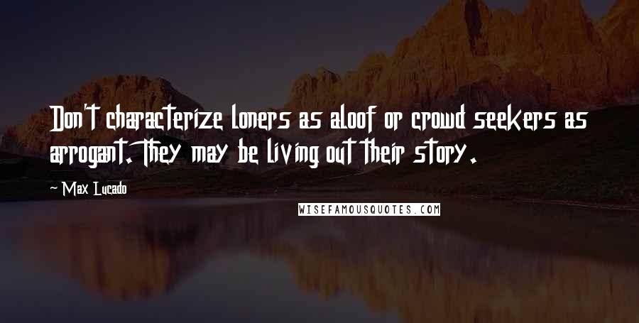 Max Lucado Quotes: Don't characterize loners as aloof or crowd seekers as arrogant. They may be living out their story.