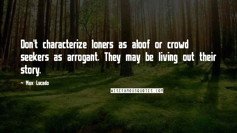 Max Lucado Quotes: Don't characterize loners as aloof or crowd seekers as arrogant. They may be living out their story.