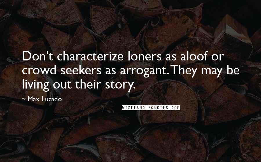 Max Lucado Quotes: Don't characterize loners as aloof or crowd seekers as arrogant. They may be living out their story.