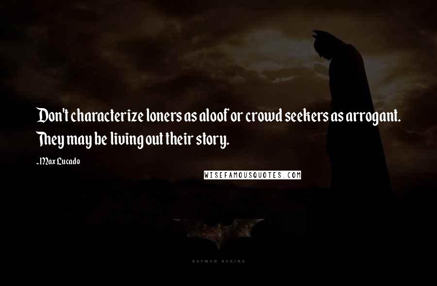 Max Lucado Quotes: Don't characterize loners as aloof or crowd seekers as arrogant. They may be living out their story.