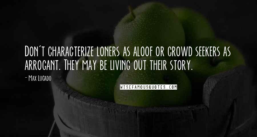 Max Lucado Quotes: Don't characterize loners as aloof or crowd seekers as arrogant. They may be living out their story.