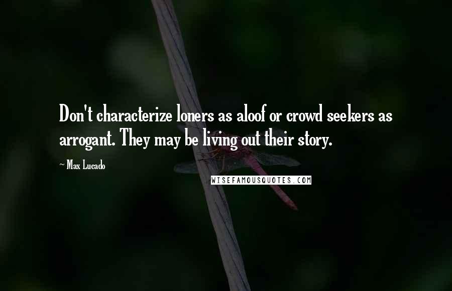 Max Lucado Quotes: Don't characterize loners as aloof or crowd seekers as arrogant. They may be living out their story.