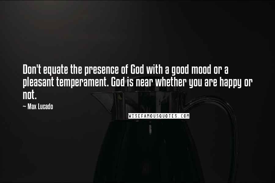 Max Lucado Quotes: Don't equate the presence of God with a good mood or a pleasant temperament. God is near whether you are happy or not.