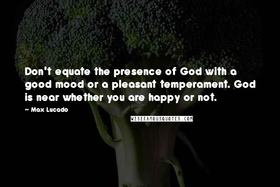 Max Lucado Quotes: Don't equate the presence of God with a good mood or a pleasant temperament. God is near whether you are happy or not.
