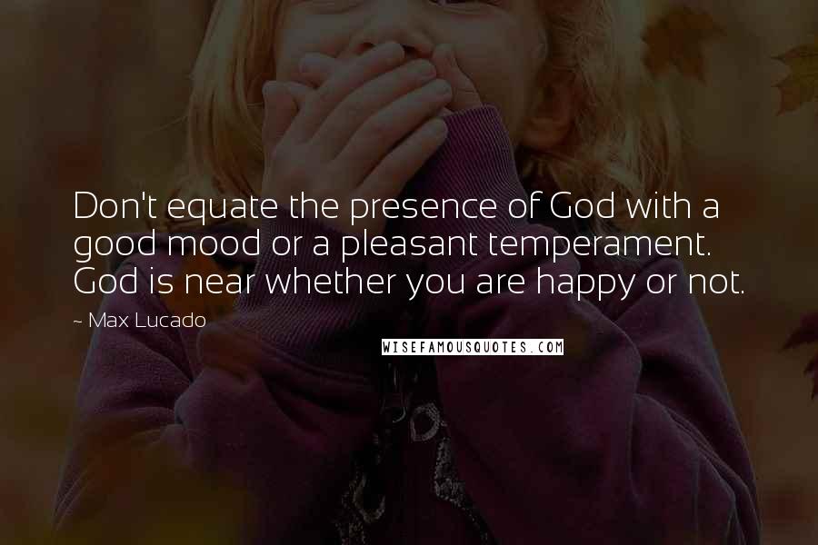 Max Lucado Quotes: Don't equate the presence of God with a good mood or a pleasant temperament. God is near whether you are happy or not.