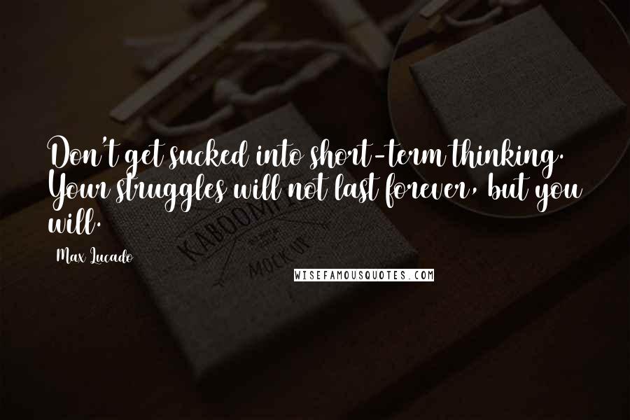 Max Lucado Quotes: Don't get sucked into short-term thinking. Your struggles will not last forever, but you will.