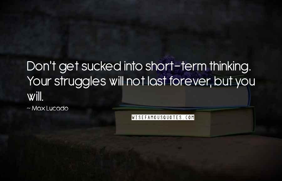 Max Lucado Quotes: Don't get sucked into short-term thinking. Your struggles will not last forever, but you will.