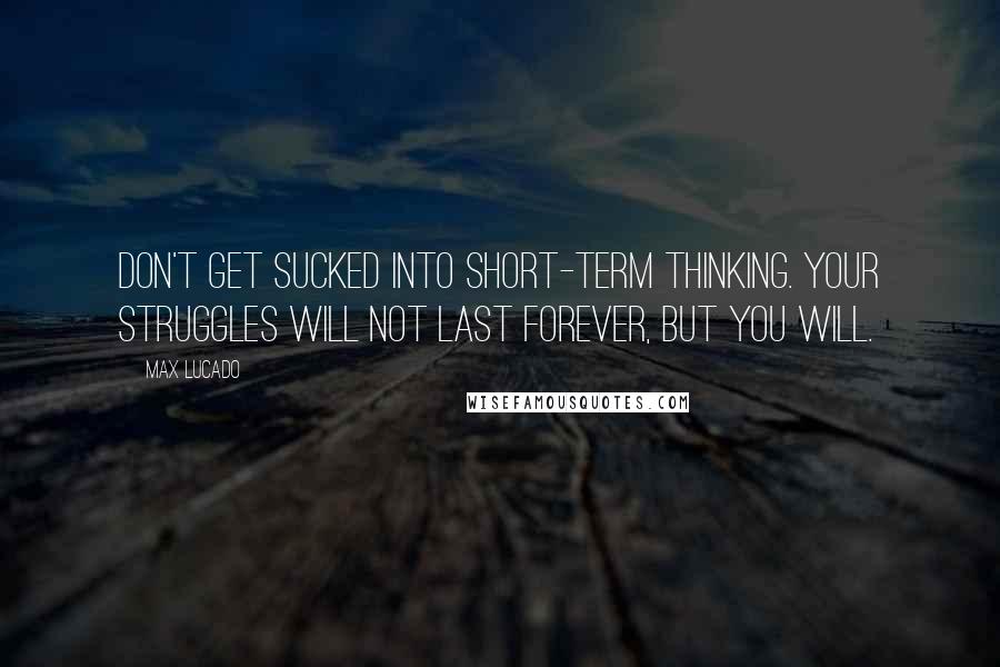 Max Lucado Quotes: Don't get sucked into short-term thinking. Your struggles will not last forever, but you will.