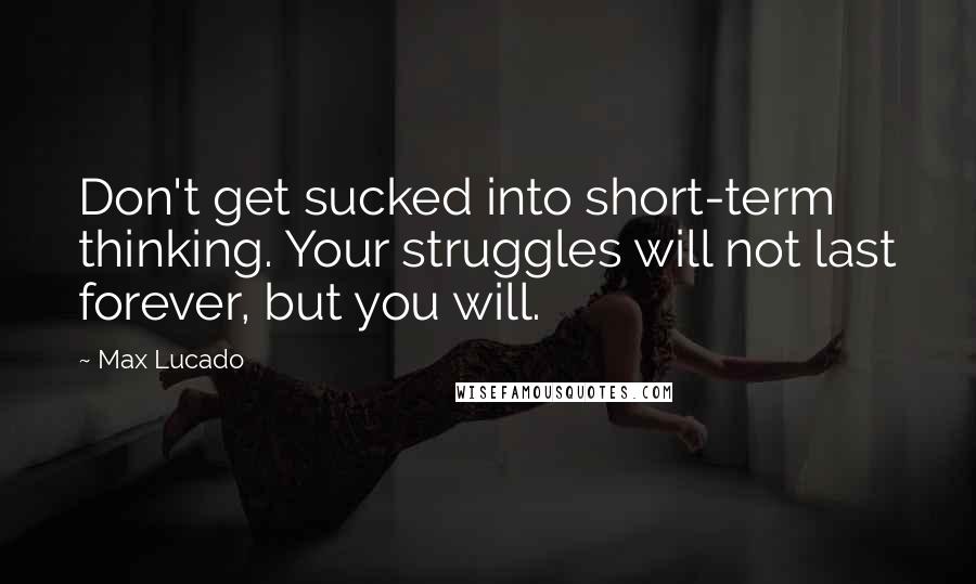 Max Lucado Quotes: Don't get sucked into short-term thinking. Your struggles will not last forever, but you will.