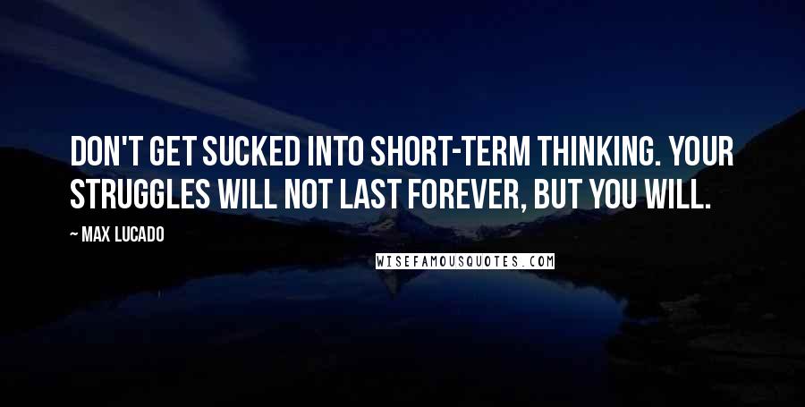 Max Lucado Quotes: Don't get sucked into short-term thinking. Your struggles will not last forever, but you will.