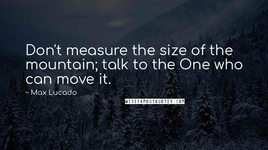 Max Lucado Quotes: Don't measure the size of the mountain; talk to the One who can move it.