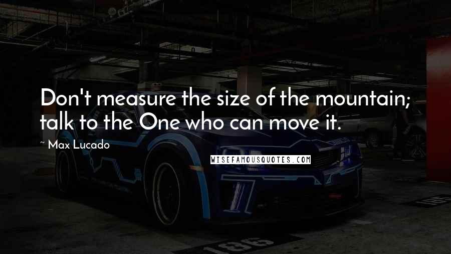 Max Lucado Quotes: Don't measure the size of the mountain; talk to the One who can move it.