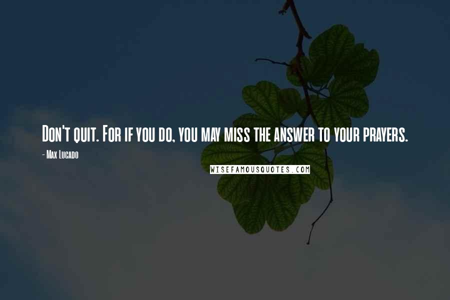 Max Lucado Quotes: Don't quit. For if you do, you may miss the answer to your prayers.