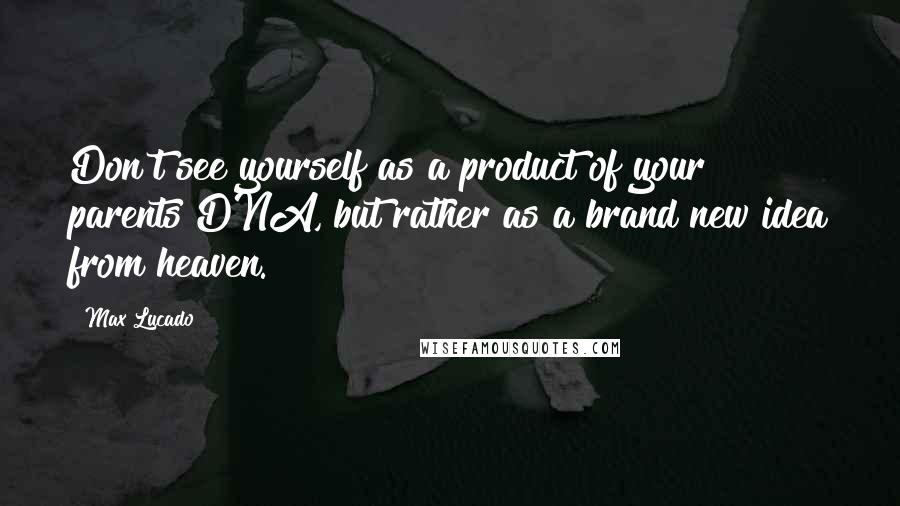 Max Lucado Quotes: Don't see yourself as a product of your parents DNA, but rather as a brand new idea from heaven.