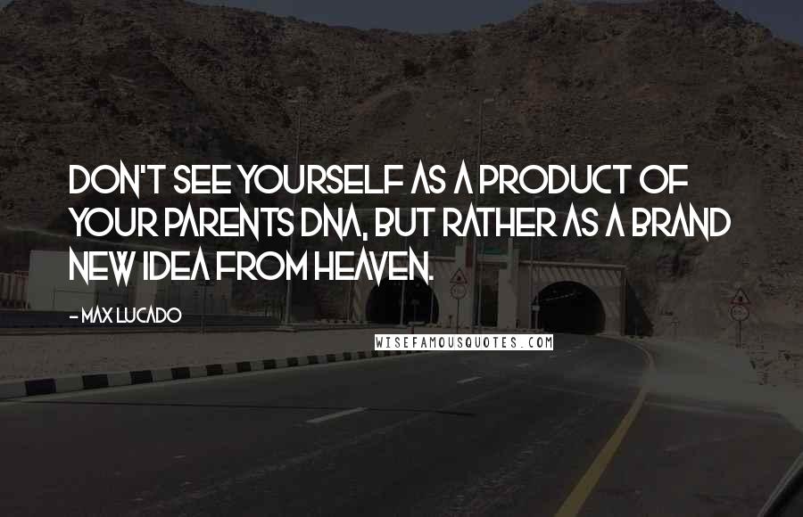Max Lucado Quotes: Don't see yourself as a product of your parents DNA, but rather as a brand new idea from heaven.