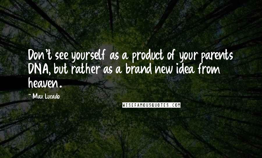 Max Lucado Quotes: Don't see yourself as a product of your parents DNA, but rather as a brand new idea from heaven.