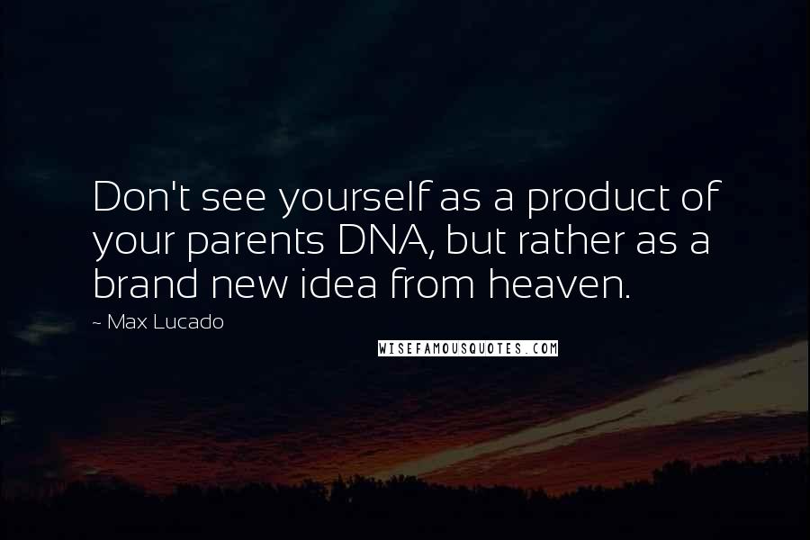 Max Lucado Quotes: Don't see yourself as a product of your parents DNA, but rather as a brand new idea from heaven.